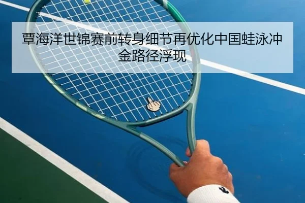 覃海洋世锦赛前转身细节再优化中国蛙泳冲金路径浮现 | huobosports